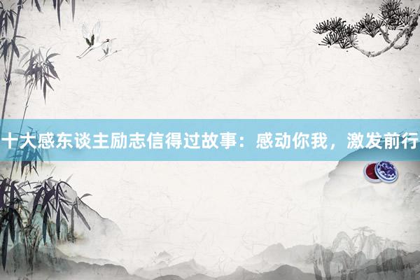 十大感东谈主励志信得过故事：感动你我，激发前行