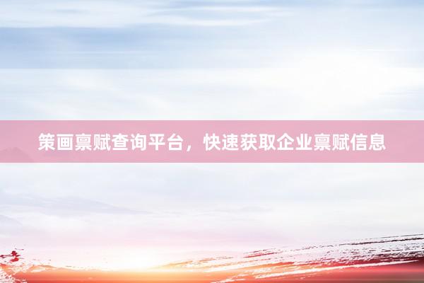 策画禀赋查询平台，快速获取企业禀赋信息