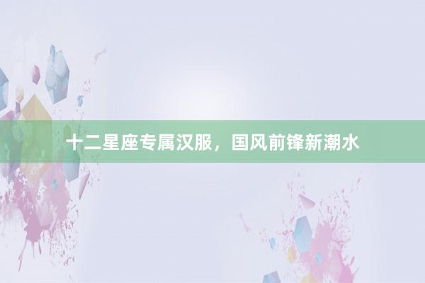 十二星座专属汉服，国风前锋新潮水