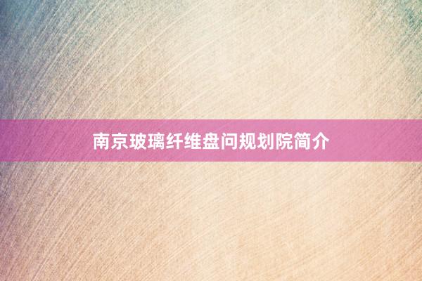 南京玻璃纤维盘问规划院简介