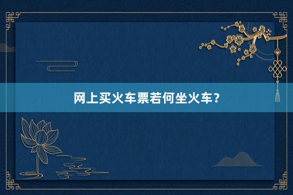 网上买火车票若何坐火车？