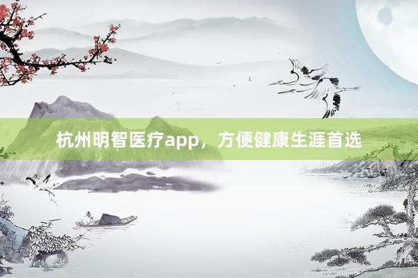 杭州明智医疗app，方便健康生涯首选