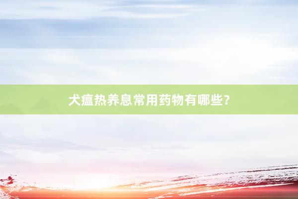 犬瘟热养息常用药物有哪些？